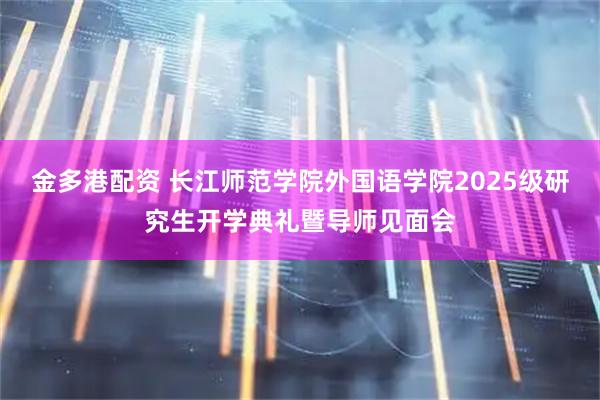 金多港配资 长江师范学院外国语学院2025级研究生开学典礼暨导师见面会