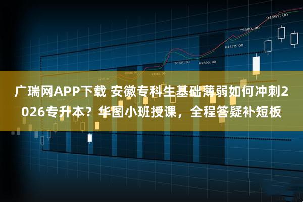 广瑞网APP下载 安徽专科生基础薄弱如何冲刺2026专升本？华图小班授课，全程答疑补短板