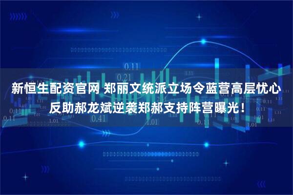 新恒生配资官网 郑丽文统派立场令蓝营高层忧心反助郝龙斌逆袭郑郝支持阵营曝光!