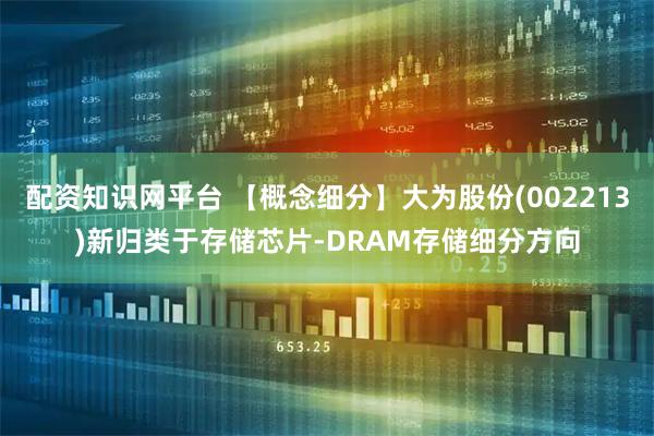 配资知识网平台 【概念细分】大为股份(002213)新归类于存储芯片-DRAM存储细分方向