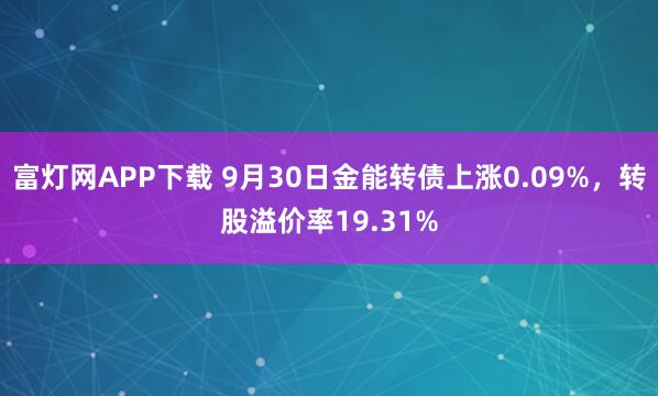 富灯网APP下载 9月30日金能转债上涨0.09%,转股溢价率19.31%