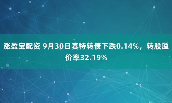 涨盈宝配资 9月30日赛特转债下跌0.14%，转股溢价率32.19%