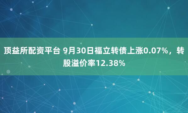 顶益所配资平台 9月30日福立转债上涨0.07%，转股溢价率12.38%