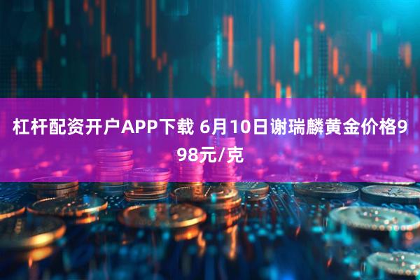 杠杆配资开户APP下载 6月10日谢瑞麟黄金价格998元/克