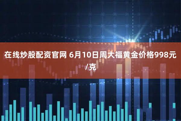 在线炒股配资官网 6月10日周大福黄金价格998元/克