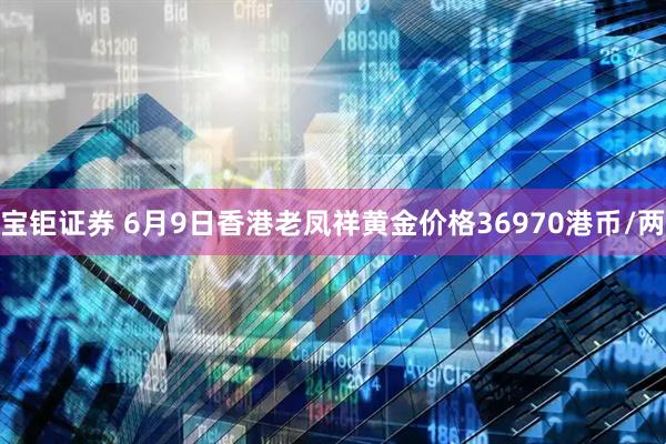 宝钜证券 6月9日香港老凤祥黄金价格36970港币/两