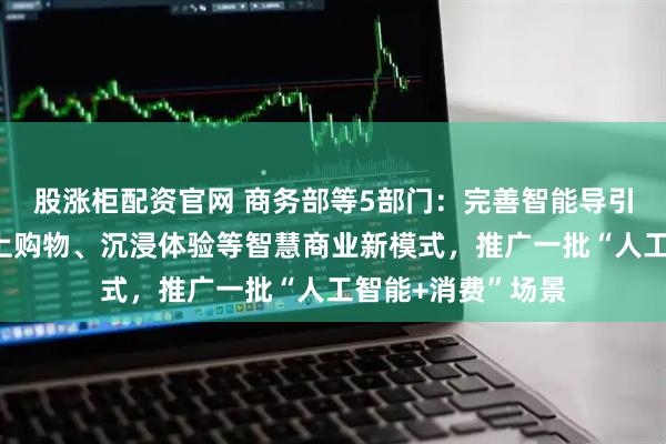 股涨柜配资官网 商务部等5部门：完善智能导引、精准营销、云上购物、沉浸体验等智慧商业新模式，推广一批“人工智能+消费”场景