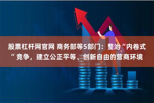 股票杠杆网官网 商务部等5部门：整治“内卷式”竞争，建立公正平等、创新自由的营商环境