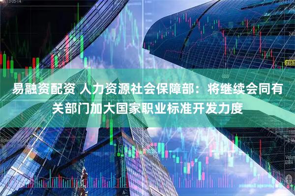 易融资配资 人力资源社会保障部：将继续会同有关部门加大国家职业标准开发力度