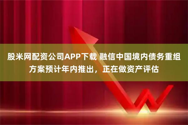 股米网配资公司APP下载 融信中国境内债务重组方案预计年内推出，正在做资产评估