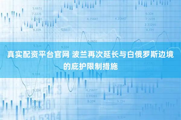 真实配资平台官网 波兰再次延长与白俄罗斯边境的庇护限制措施