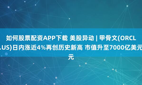 如何股票配资APP下载 美股异动 | 甲骨文(ORCL.US)日内涨近4%再创历史新高 市值升至7000亿美元
