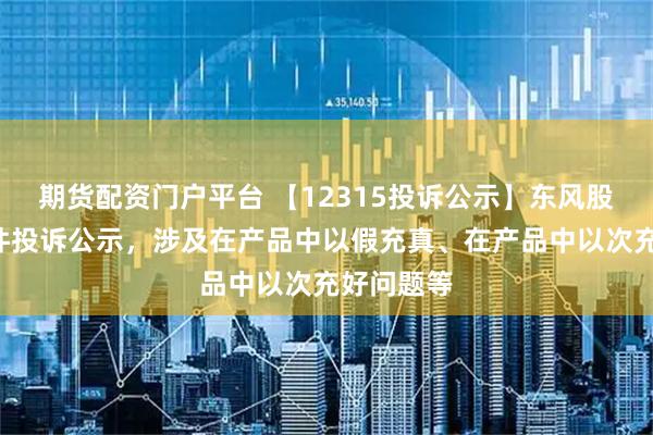 期货配资门户平台 【12315投诉公示】东风股份新增5件投诉公示，涉及在产品中以假充真、在产品中以次充好问题等