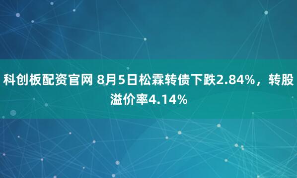 科创板配资官网 8月5日松霖转债下跌2.84%，转股溢价率4.14%