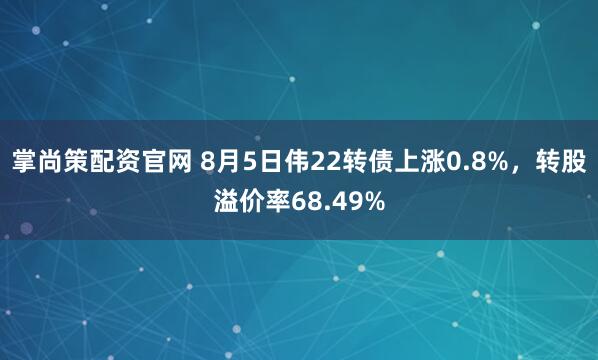 掌尚策配资官网 8月5日伟22转债上涨0.8%，转股溢价率68.49%