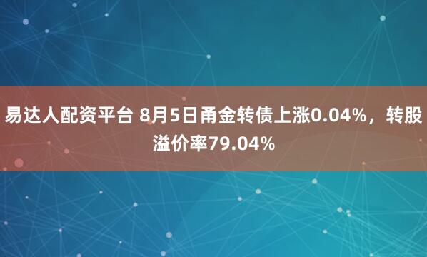 易达人配资平台 8月5日甬金转债上涨0.04%，转股溢价率79.04%
