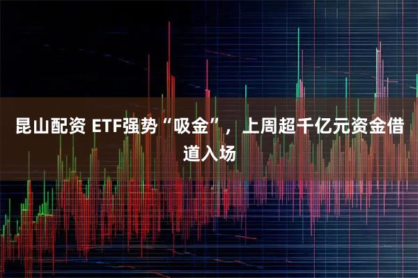 昆山配资 ETF强势“吸金”，上周超千亿元资金借道入场