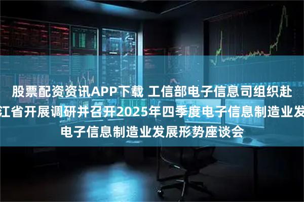 股票配资资讯APP下载 工信部电子信息司组织赴辽宁省、黑龙江省开展调研并召开2025年四季度电子信息制造业发展形势座谈会