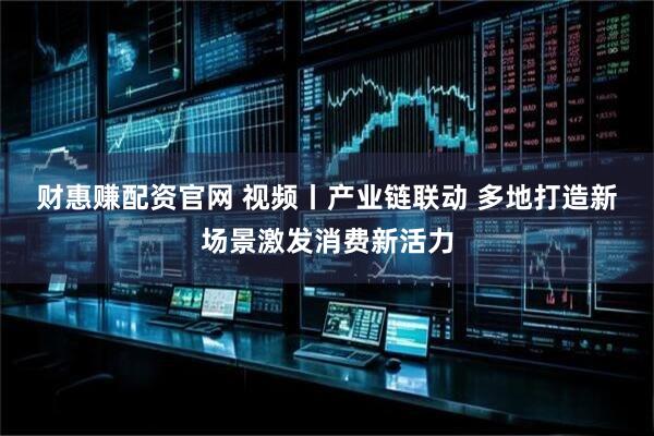 财惠赚配资官网 视频丨产业链联动 多地打造新场景激发消费新活力