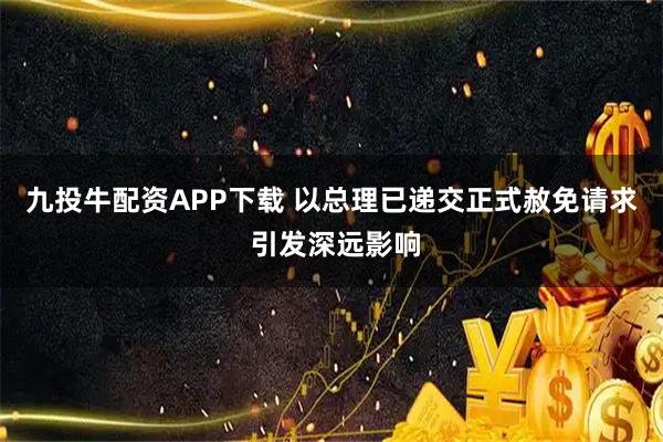 九投牛配资APP下载 以总理已递交正式赦免请求 引发深远影响