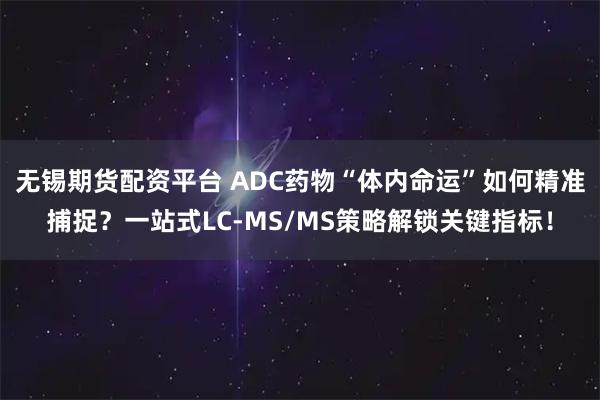 无锡期货配资平台 ADC药物“体内命运”如何精准捕捉?一站式LC-MS/MS策略解锁关键指标!