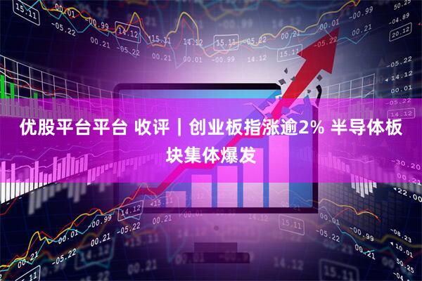 优股平台平台 收评|创业板指涨逾2% 半导体板块集体爆发