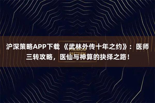 沪深策略APP下载 《武林外传十年之约》:医师三转攻略,医仙与神算的抉择之路!
