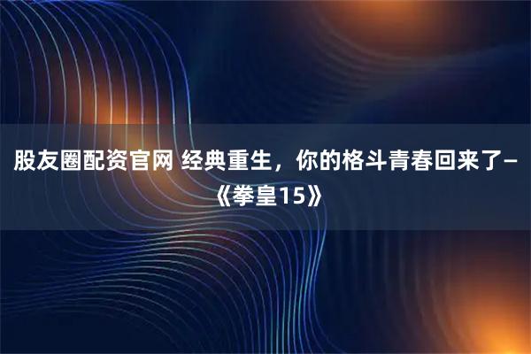 股友圈配资官网 经典重生,你的格斗青春回来了—《拳皇15》