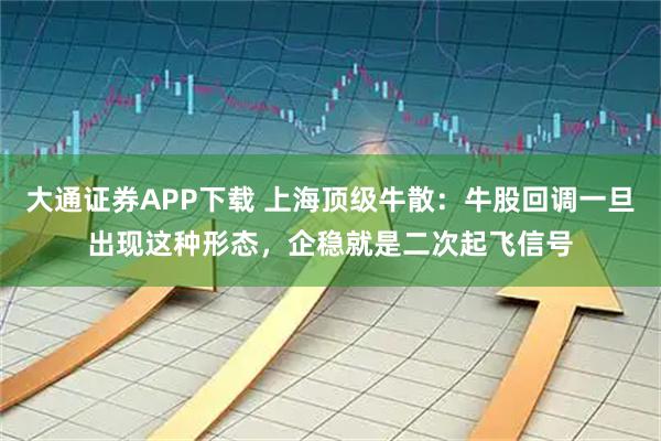 大通证券APP下载 上海顶级牛散:牛股回调一旦出现这种形态,企稳就是二次起飞信号