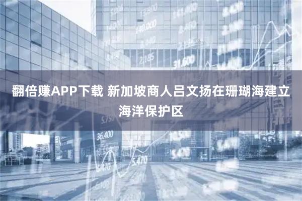 翻倍赚APP下载 新加坡商人吕文扬在珊瑚海建立海洋保护区