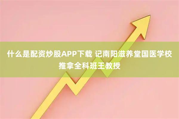 什么是配资炒股APP下载 记南阳滋养堂国医学校推拿全科班王教授