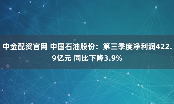 中金配资官网 中国石油股份：第三季度净利润422.9亿元 同比下降3.9%