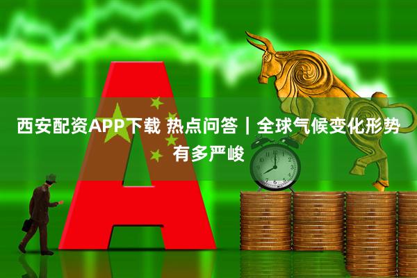 西安配资APP下载 热点问答｜全球气候变化形势有多严峻