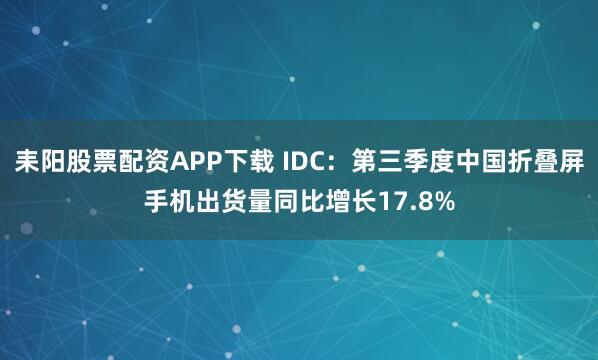 耒阳股票配资APP下载 IDC：第三季度中国折叠屏手机出货量同比增长17.8%