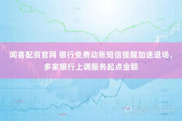 闻喜配资官网 银行免费动账短信提醒加速退场，多家银行上调服务起点金额