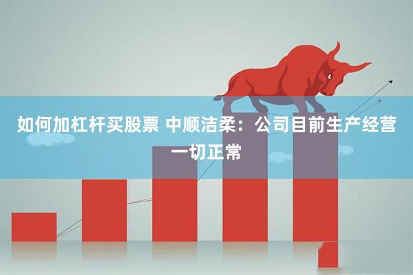 如何加杠杆买股票 中顺洁柔：公司目前生产经营一切正常