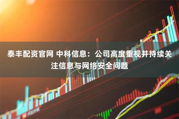 泰丰配资官网 中科信息：公司高度重视并持续关注信息与网络安全问题