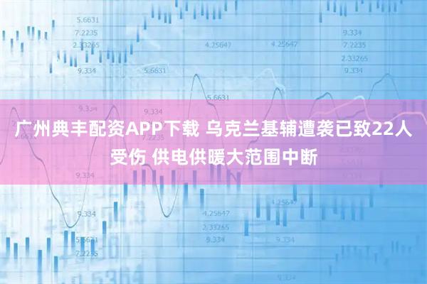 广州典丰配资APP下载 乌克兰基辅遭袭已致22人受伤 供电供暖大范围中断