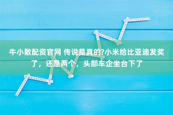 牛小散配资官网 传说是真的?小米给比亚迪发奖了，还是两个，头部车企坐台下了