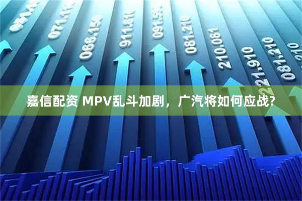 嘉信配资 MPV乱斗加剧，广汽将如何应战?