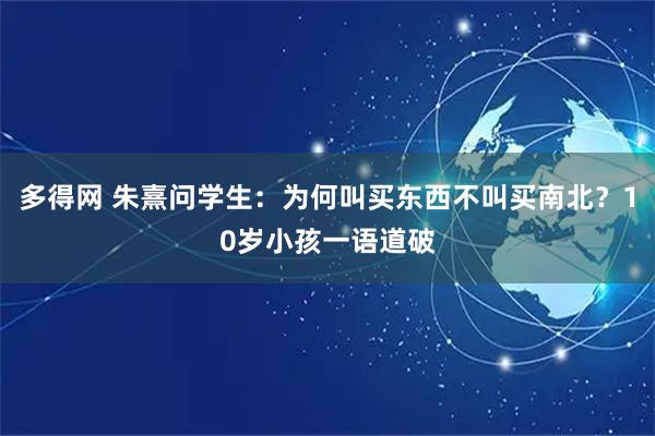 多得网 朱熹问学生：为何叫买东西不叫买南北？10岁小孩一语道破