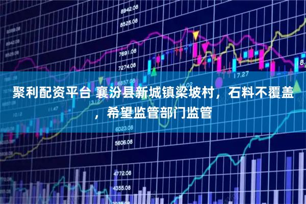 聚利配资平台 襄汾县新城镇梁坡村，石料不覆盖，希望监管部门监管