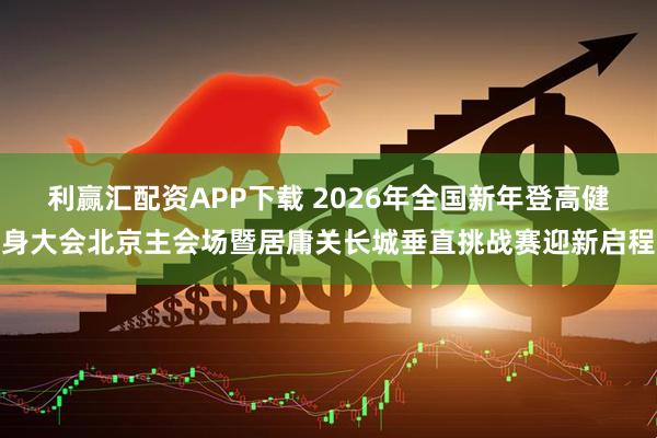 利赢汇配资APP下载 2026年全国新年登高健身大会北京主会场暨居庸关长城垂直挑战赛迎新启程