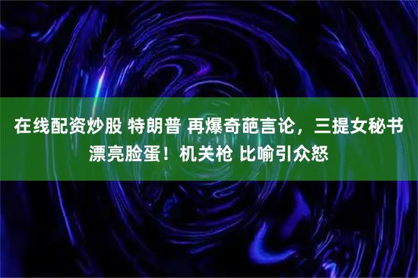 在线配资炒股 特朗普 再爆奇葩言论，三提女秘书漂亮脸蛋！机关枪 比喻引众怒