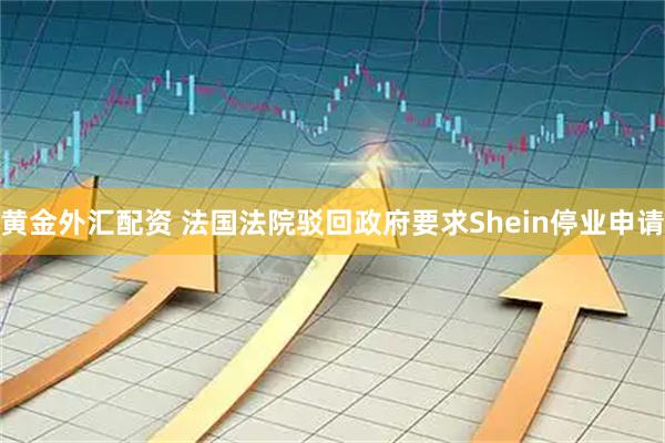 黄金外汇配资 法国法院驳回政府要求Shein停业申请