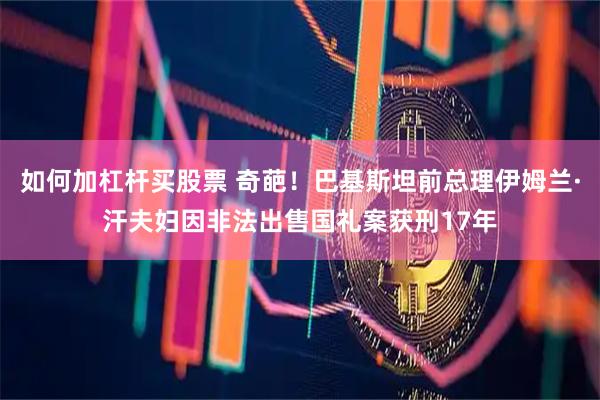 如何加杠杆买股票 奇葩！巴基斯坦前总理伊姆兰·汗夫妇因非法出售国礼案获刑17年