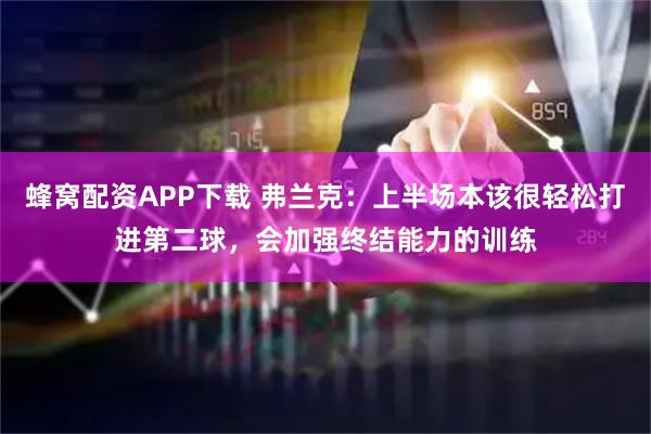 蜂窝配资APP下载 弗兰克：上半场本该很轻松打进第二球，会加强终结能力的训练