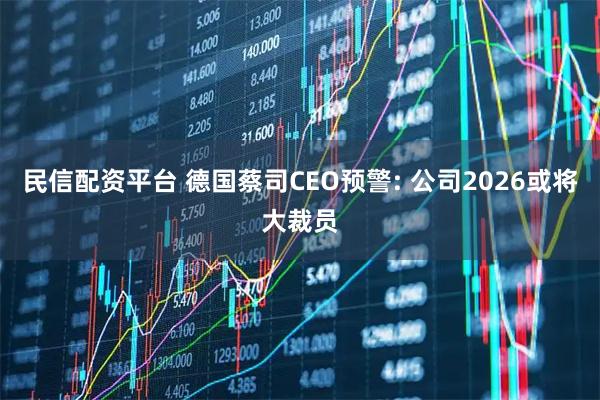 民信配资平台 德国蔡司CEO预警: 公司2026或将大裁员