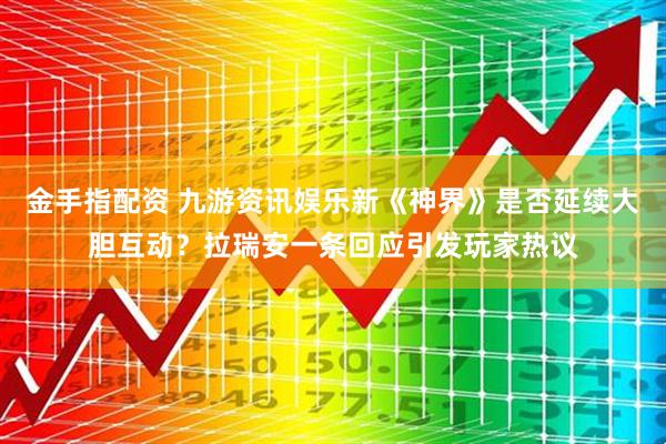 金手指配资 九游资讯娱乐新《神界》是否延续大胆互动？拉瑞安一条回应引发玩家热议