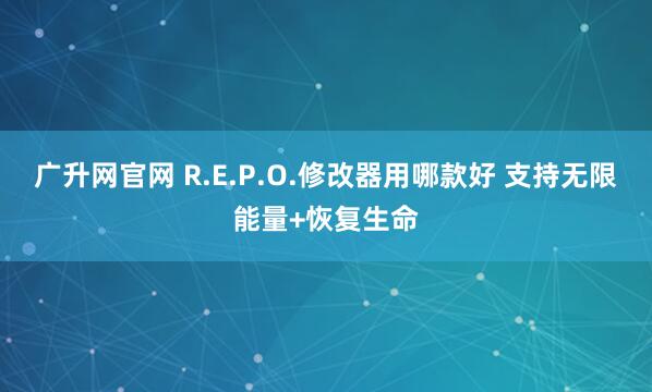 广升网官网 R.E.P.O.修改器用哪款好 支持无限能量+恢复生命